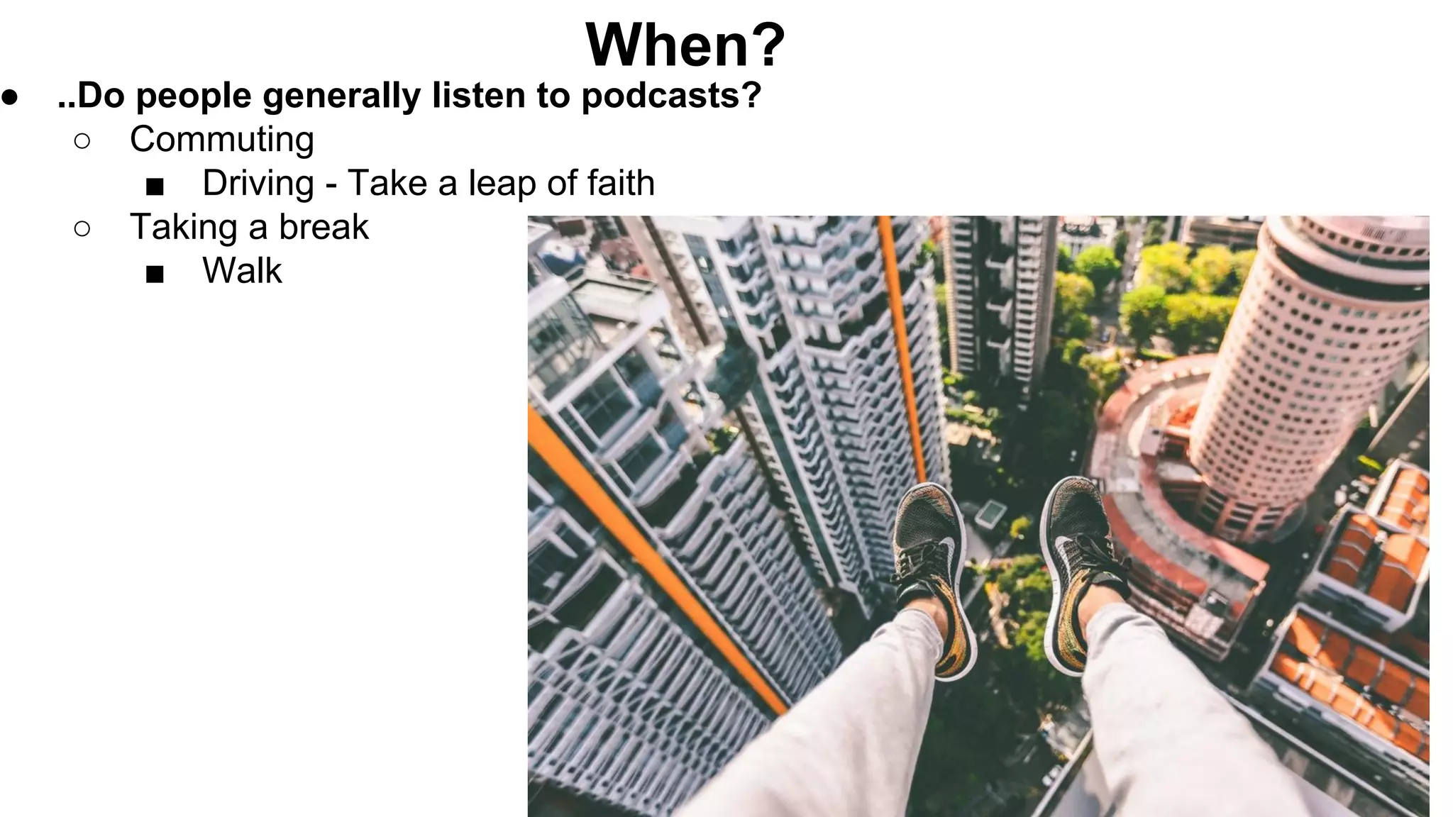 When?
● ..Do people generally listen to podcasts?
○ Commuting
■ Driving - Take a leap of faith
○ Taking a break
■ Walk
 