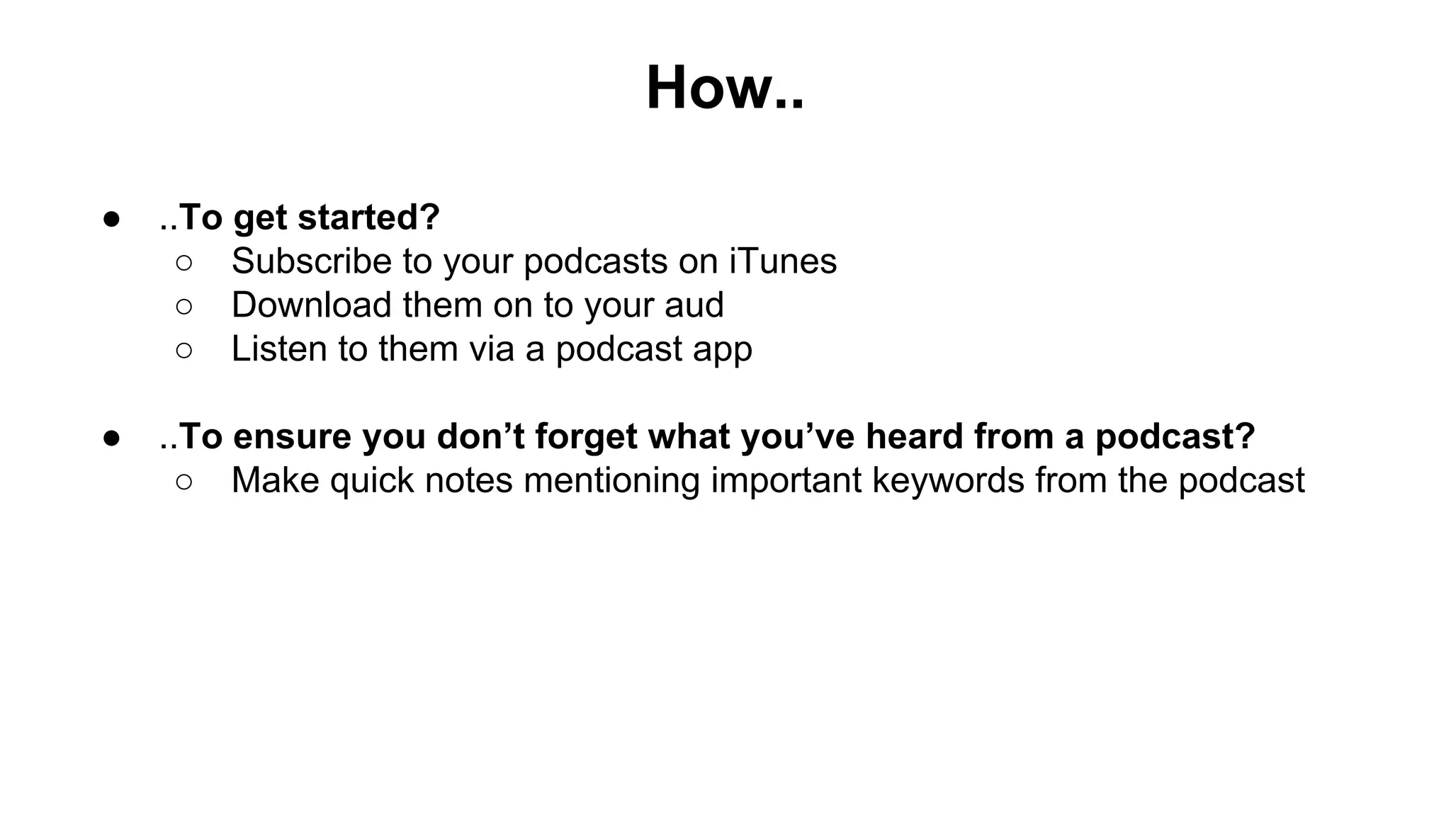 How..
● ..To get started?
○ Subscribe to your podcasts on iTunes
○ Download them on to your aud
○ Listen to them via a podcast app
● ..To ensure you don’t forget what you’ve heard from a podcast?
○ Make quick notes mentioning important keywords from the podcast
 