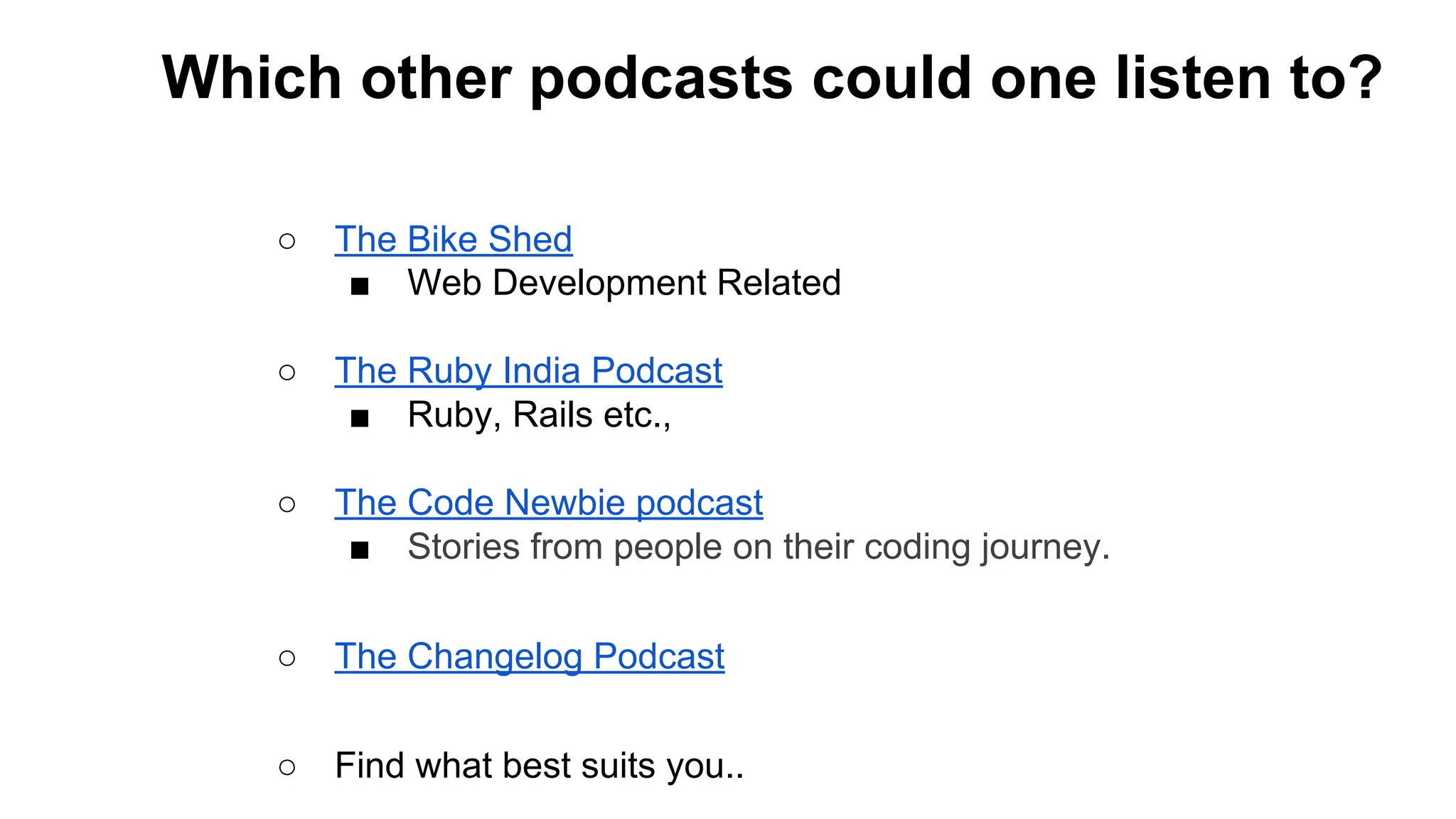 ○ The Bike Shed
■ Web Development Related
○ The Ruby India Podcast
■ Ruby, Rails etc.,
○ The Code Newbie podcast
■ Stories from people on their coding journey.
○ The Changelog Podcast
○ Find what best suits you..
Which other podcasts could one listen to?
 