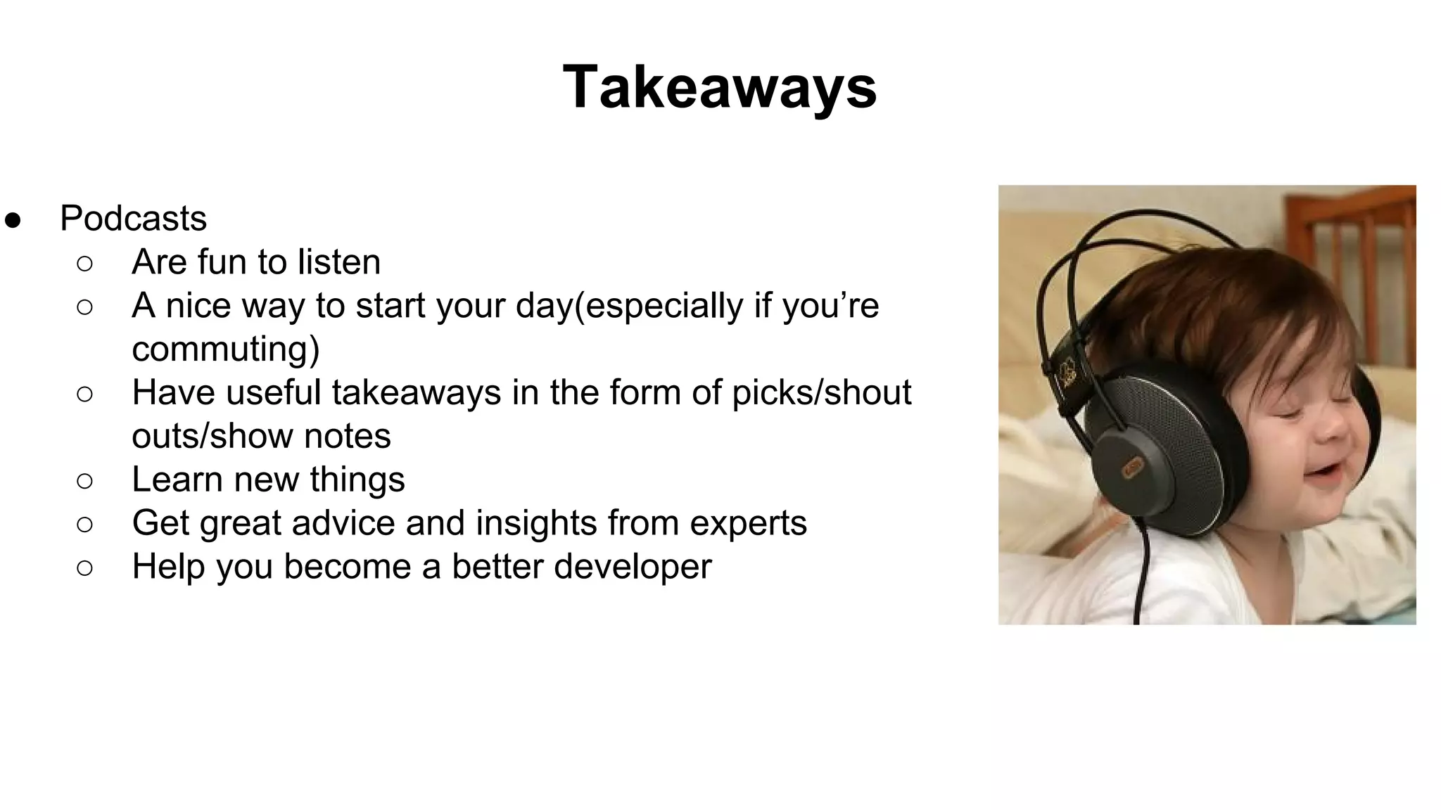Takeaways
● Podcasts
○ Are fun to listen
○ A nice way to start your day(especially if you’re
commuting)
○ Have useful takeaways in the form of picks/shout
outs/show notes
○ Learn new things
○ Get great advice and insights from experts
○ Help you become a better developer
 
