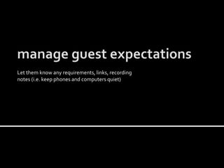 Let them know any requirements, links, recording
notes (i.e. keep phones and computers quiet)
 