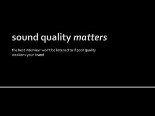 the best interview won’t be listened to if poor quality
weakens your brand
 