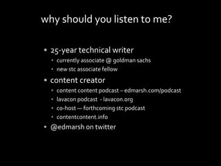  25-year technical writer
▪ currently associate @ goldman sachs
▪ new stc associate fellow
 content creator
▪ content content podcast – edmarsh.com/podcast
▪ lavacon podcast - lavacon.org
▪ co-host — forthcoming stc podcast
▪ contentcontent.info
 @edmarsh on twitter
why should you listen to me?
 