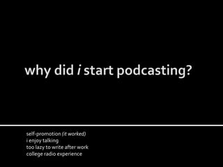 self-promotion (it worked)
i enjoy talking
too lazy to write after work
college radio experience
 