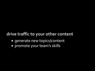  generate new topics/content
 promote your team’s skills
 