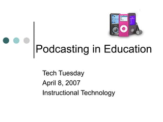 Podcasting in Education Tech Tuesday April 8, 2007 Instructional Technology 