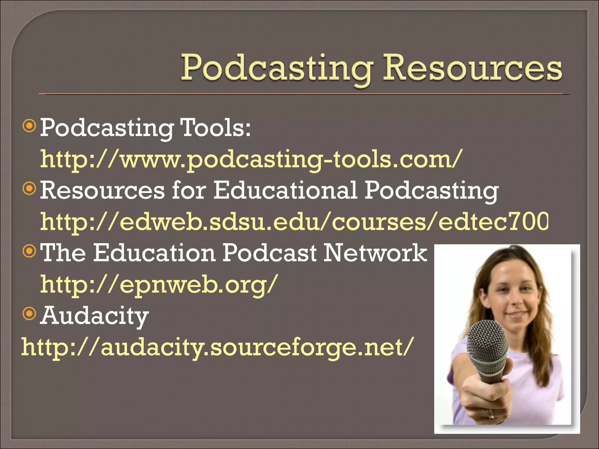Podcasting Tools:  http://www.podcasting-tools.com/ Resources for Educational Podcasting  http://edweb.sdsu.edu/courses/edtec700/POD/resources.htm The Education Podcast Network  http://epnweb.org/ Audacity http://audacity.sourceforge.net/ 