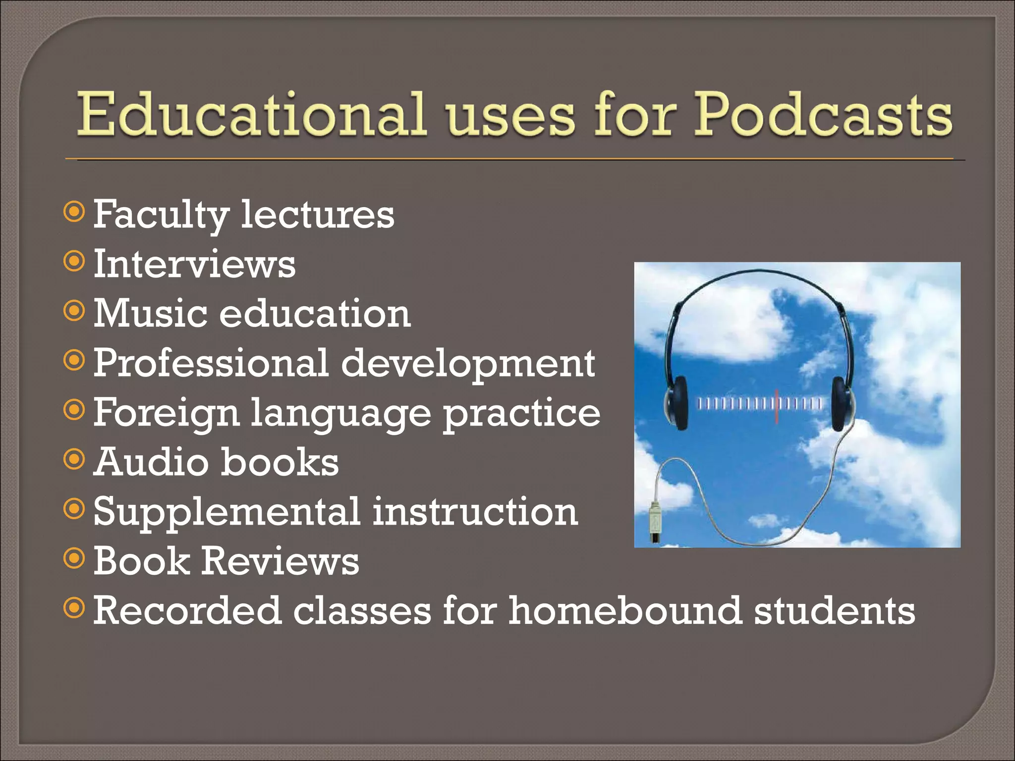 Professional development Faculty lectures Supplemental instruction Music education Foreign language practice Audio books Interviews Book reviews Oral reports 