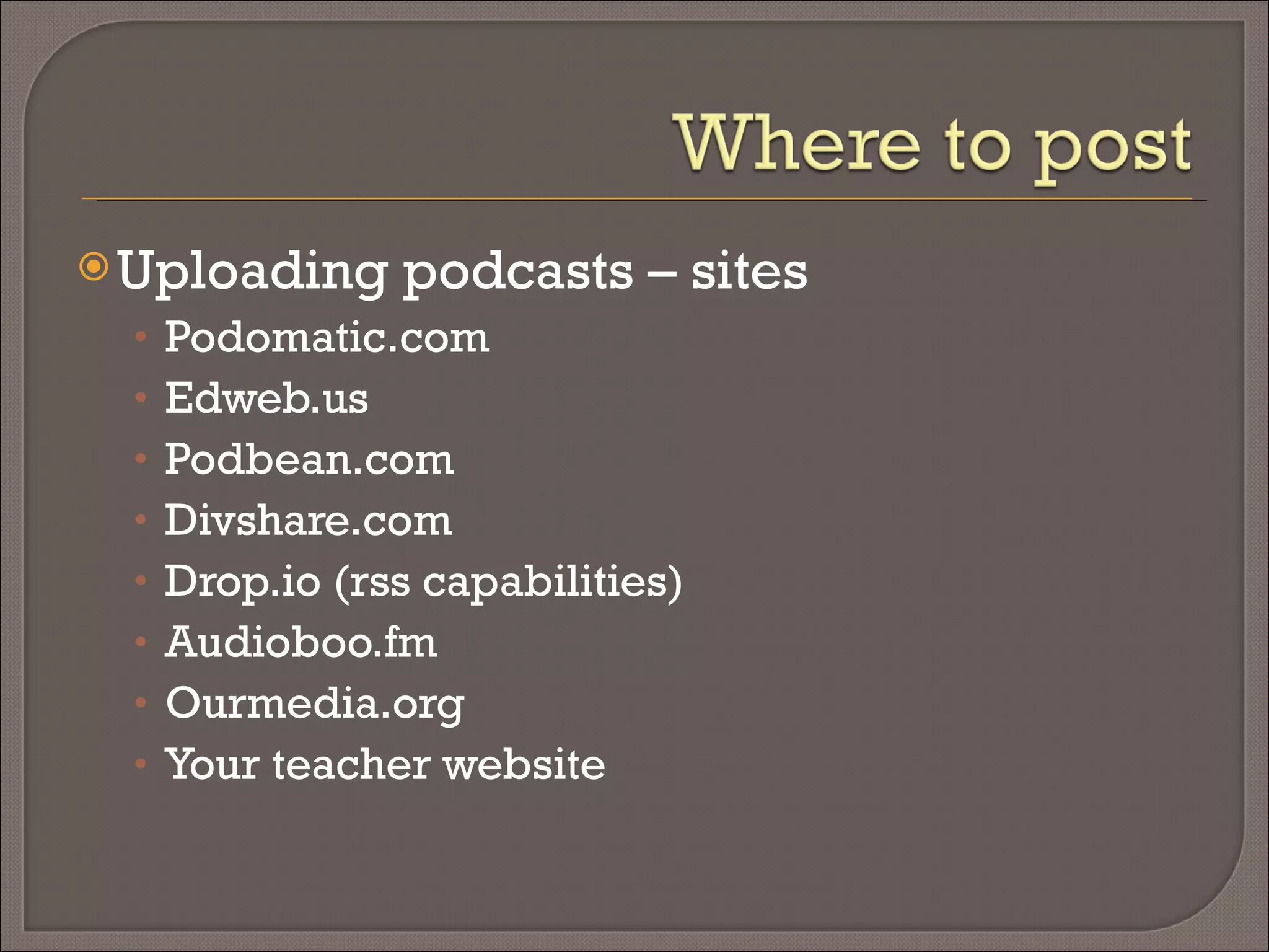 Uploading podcasts – sites Podomatic.com Edweb.us Podbean.com Divshare.com Drop.io (rss capabilities) Audioboo.fm Ourmedia.org Your teacher website 