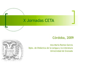 X Jornadas CETA



                           Córdoba, 2009

                         Ana María Ramos García
  Dpto. de Didáctica de la Lengua y la Literatura
                         Universidad de Granada
 