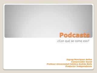 Podcasts ¿Con qué se come eso? Jogreg Henríquez Aellos Comunicador Social Profesor Universidad Católica Andrés Bello Productor Independiente 