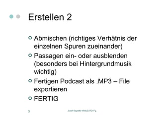 Erstellen 2 Abmischen (richtiges Verhätnis der einzelnen Spuren zueinander) Passagen ein- oder ausblenden (besonders bei Hintergrundmusik wichtig) Fertigen Podcast als .MP3 – File exportieren FERTIG