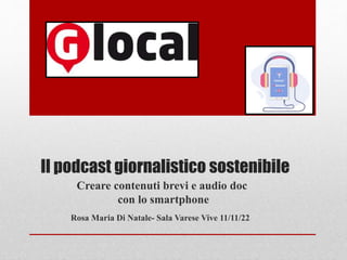 Il podcast giornalistico sostenibile
Creare contenuti brevi e audio doc
con lo smartphone
Rosa Maria Di Natale- Sala Varese Vive 11/11/22
 
