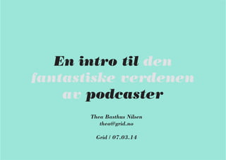 En intro til den
fantastiske verdenen
av podcaster
Thea Basthus Nilsen
thea@grid.no
Grid / 07.03.14
 