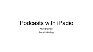 Podcasts with iPadio
Andy Diament
Penwith College
 