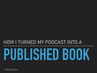PUBLISHED BOOK
HOW I TURNED MY PODCAST INTO A
Jeff Sanders
 