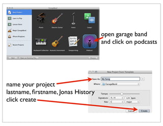 open garage band
                                    and click on podcasts




name your project
lastname, ﬁrstname, Jonas History
click create
 