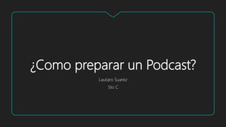¿Como preparar un Podcast?
Lautaro Suarez
5to C
 