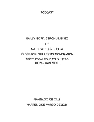 PODCAST
SAILLY SOFIA CERON JIMENEZ
9-7
MATERIA: TECNOLOGIA
PROFESOR: GUILLERMO MONDRAGON
INSTITUCION EDUCATIVA LICEO
DEPARTAMENTAL
SANTIAGO DE CALI
MARTES 2 DE MARZO DE 2021
 