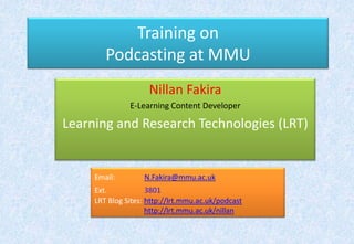 Training onPodcasting at MMU Nillan Fakira E-Learning Content Developer Learning and Research Technologies (LRT) Email:N.Fakira@mmu.ac.uk Ext.3801 LRT Blog Sites: http://lrt.mmu.ac.uk/podcast http://lrt.mmu.ac.uk/nillan 