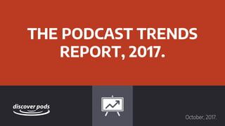 THE PODCAST TRENDS
REPORT, 2017.
October, 2017.
 