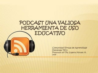 PodCast una valiosa herramienta de Uso Educativo Comunidad Virtual de Aprendizaje Docentes TICs Preparado por Ma. Eugenia Morales M. 2009 