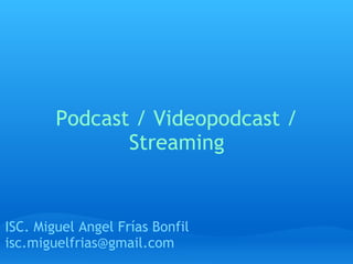 Podcast / Videopodcast / Streaming ISC. Miguel Angel Frías Bonfil [email_address] 