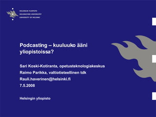 Podcasting – kuuluuko ääni yliopistoissa?  Sari Koski-Kotiranta, o petusteknologiakeskus Raimo Parikka, valtiotieteellinen tdk [email_address] 7.5.2008 Helsingin yliopisto 