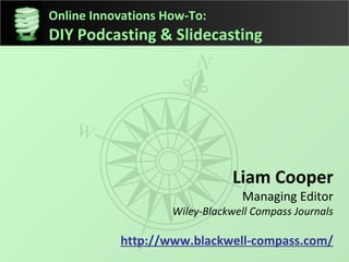Liam Cooper Managing Editor Wiley-Blackwell Compass Journals http://www.blackwell-compass.com/ Online Innovations How-To: DIY Podcasting & Slidecasting 