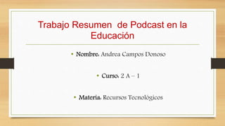 Trabajo Resumen de Podcast en la
Educación
• Nombre: Andrea Campos Donoso
• Curso: 2 A – 1
• Materia: Recursos Tecnológicos
 