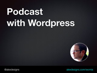 @alexdesigns alexdesigns.com/wcmia
Podcast  
with Wordpress
 