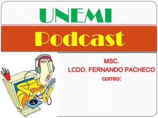 UNEMI
Podcast
            MSC.
  LCDO. FERNANDO PACHECO
           correo:
 