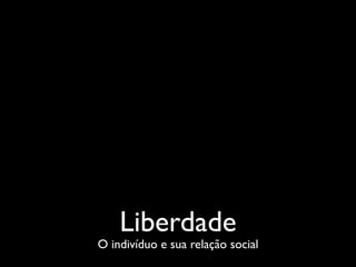 Liberdade
O indivíduo e sua relação social
 