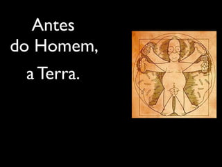 Antes
do Homem,
 a Terra.
 