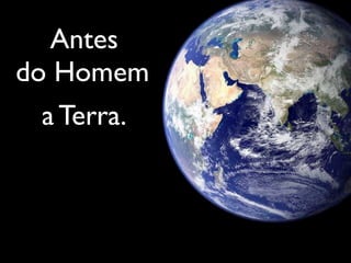 Antes
do Homem,
 a Terra.
 