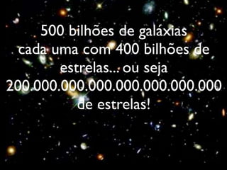 500 bilhões de galáxias
  cada uma com 400 bilhões de
        estrelas... ou seja
200.000.000.000.000.000.000.000
           de estrelas!
 