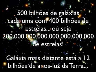 500 bilhões de galáxias
  cada uma com 400 bilhões de
        estrelas... ou seja
200.000.000.000.000.000.000.000
           de estrelas!

 Galáxia mais distante está a 12
 bilhões de anos-luz da Terra...
 