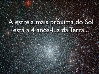 A estrela mais próxima do Sol
 está a 4 anos-luz da Terra...
 
