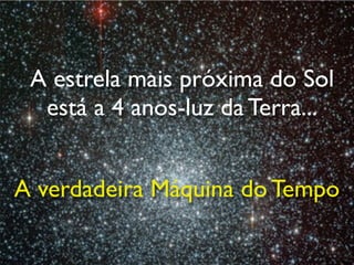 A estrela mais próxima do Sol
  está a 4 anos-luz da Terra...


A verdadeira Máquina do Tempo
 