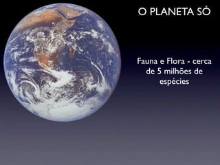 O PLANETA SÓ



Fauna e Flora - cerca
  de 5 milhões de
      espécies
 