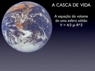 A CASCA DE VIDA

 A equação do volume
 de uma esfera sólida:
    V = 4/3 pi R^3
 