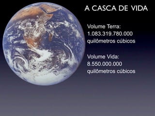 A CASCA DE VIDA

Volume Terra:
1.083.319.780.000
quilômetros cúbicos

Volume Vida:
8.550.000.000
quilômetros cúbicos
 