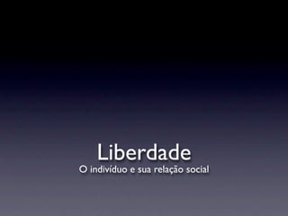 Liberdade
O indivíduo e sua relação social
 