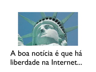 A boa notícia é que há
liberdade na Internet...
 