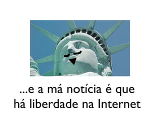 ...e a má notícia é que
há liberdade na Internet
 