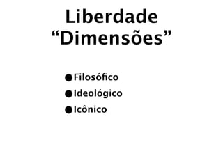 Liberdade
“Dimensões”

 •Filosóﬁco
 •Ideológico
 •Icônico
 