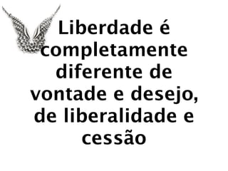 Liberdade é
 completamente
  diferente de
vontade e desejo,
de liberalidade e
      cessão
 