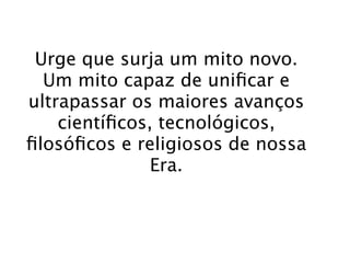 Urge que surja um mito novo.
  Um mito capaz de uniﬁcar e
ultrapassar os maiores avanços
    cientíﬁcos, tecnológicos,
ﬁlosóﬁcos e religiosos de nossa
               Era.
 