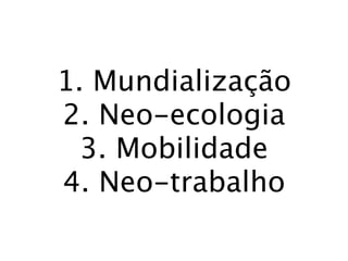 1. Mundialização
2. Neo-ecologia
  3. Mobilidade
4. Neo-trabalho
 