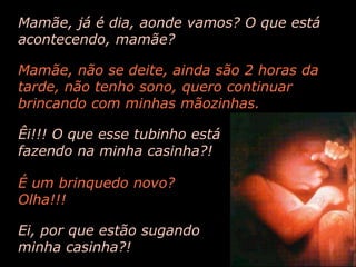 Mamãe, já é dia, aonde vamos? O que está acontecendo, mamãe?Mamãe, não se deite, ainda são 2 horas da tarde, não tenho sono, quero continuar brincando com minhas mãozinhas.Êi!!! O que esse tubinho está fazendo na minha casinha?!É um brinquedo novo? Olha!!!Ei, por que estão sugando minha casinha?!